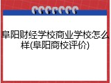 阜阳财经学校商业学校怎么样(阜阳商校评价)