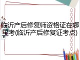 临沂产后修复师资格证在哪里考(临沂产后修复证考点)