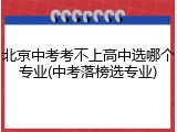 北京中考考不上高中选哪个专业(中考落榜选专业)