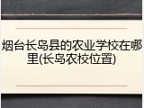 烟台长岛县的农业学校在哪里(长岛农校位置)