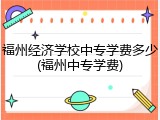 福州经济学校中专学费多少(福州中专学费)