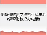 伊犁州财贸学校招生科电话(伊犁财校招办电话)