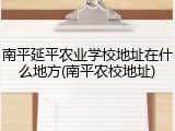 南平延平农业学校地址在什么地方(南平农校地址)