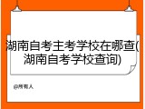 湖南自考主考学校在哪查(湖南自考学校查询)