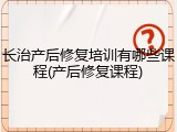 长治产后修复培训有哪些课程(产后修复课程)