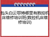 包头白云鄂博哪里有数控机床维修培训班(数控机床维修培训)