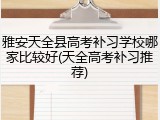 雅安天全县高考补习学校哪家比较好(天全高考补习推荐)