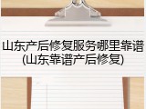 山东产后修复服务哪里靠谱(山东靠谱产后修复)