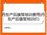 丹东产后康复培训费用(丹东产后康复培训价)