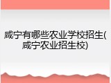 咸宁有哪些农业学校招生(咸宁农业招生校)
