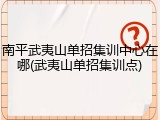 南平武夷山单招集训中心在哪(武夷山单招集训点)