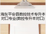 海东平安县数控技术专升本对口专业(数控专升本对口)