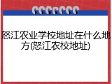 怒江农业学校地址在什么地方(怒江农校地址)