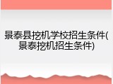 景泰县挖机学校招生条件(景泰挖机招生条件)