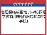 洛阳偃师单招培训学校正规学校有那些(洛阳偃师单招学校)