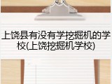上饶县有没有学挖掘机的学校(上饶挖掘机学校)