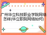 广州华立科技职业学院网络怎样(华立职院网络如何)