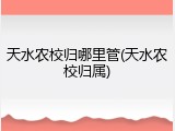 天水农校归哪里管(天水农校归属)