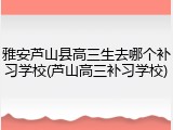 雅安芦山县高三生去哪个补习学校(芦山高三补习学校)