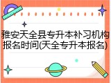 雅安天全县专升本补习机构报名时间(天全专升本报名)
