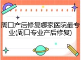周口产后修复哪家医院最专业(周口专业产后修复)