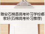 雅安石棉县高考补习学校哪家好(石棉高考补习推荐)