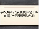 学校培训产后康复师是干嘛的呢(产后康复师培训)