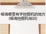 福清哪里有学挖掘机的地方(福清挖掘机培训)
