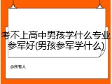 考不上高中男孩学什么专业参军好(男孩参军学什么)