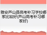 雅安芦山县高考补习学校哪家比较好(芦山高考补习哪家好)