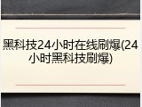 黑科技24小时在线刷爆(24小时黑科技刷爆)