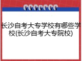 长沙自考大专学校有哪些学校(长沙自考大专院校)