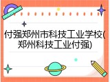 付强郑州市科技工业学校(郑州科技工业付强)