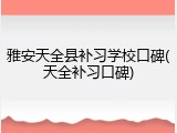 雅安天全县补习学校口碑(天全补习口碑)