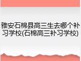 雅安石棉县高三生去哪个补习学校(石棉高三补习学校)