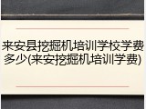 来安县挖掘机培训学校学费多少(来安挖掘机培训学费)