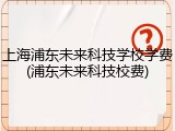 上海浦东未来科技学校学费(浦东未来科技校费)