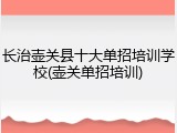 长治壶关县十大单招培训学校(壶关单招培训)