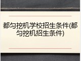 都匀挖机学校招生条件(都匀挖机招生条件)