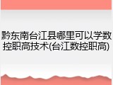 黔东南台江县哪里可以学数控职高技术(台江数控职高)