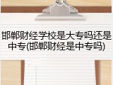 邯郸财经学校是大专吗还是中专(邯郸财经是中专吗)