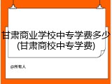 甘肃商业学校中专学费多少(甘肃商校中专学费)