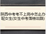 陕西中考考不上高中怎么办呢女生(女生中考落榜出路)