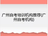 广州自考培训机构推荐(广州自考机构)