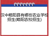 汉中略阳县有哪些农业学校招生(略阳农校招生)
