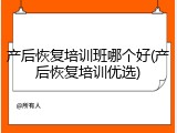 产后恢复培训班哪个好(产后恢复培训优选)
