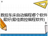 数控车床自动编程哪个软件最好(最佳数控编程软件)