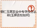 铜仁玉屏农业中专学校怎么样(玉屏农校如何)