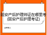 延安产后护理师证在哪里考(延安产后护理考证)