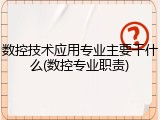 数控技术应用专业主要干什么(数控专业职责)